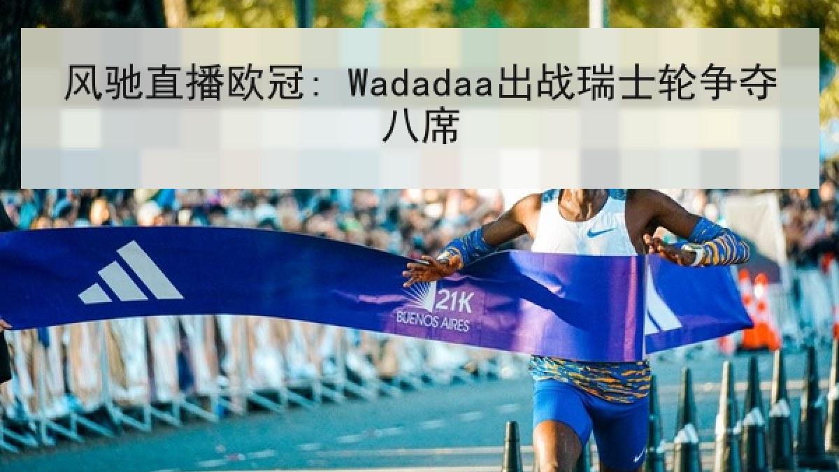 风驰直播欧冠: Wadadaa出战瑞士轮争夺八席
