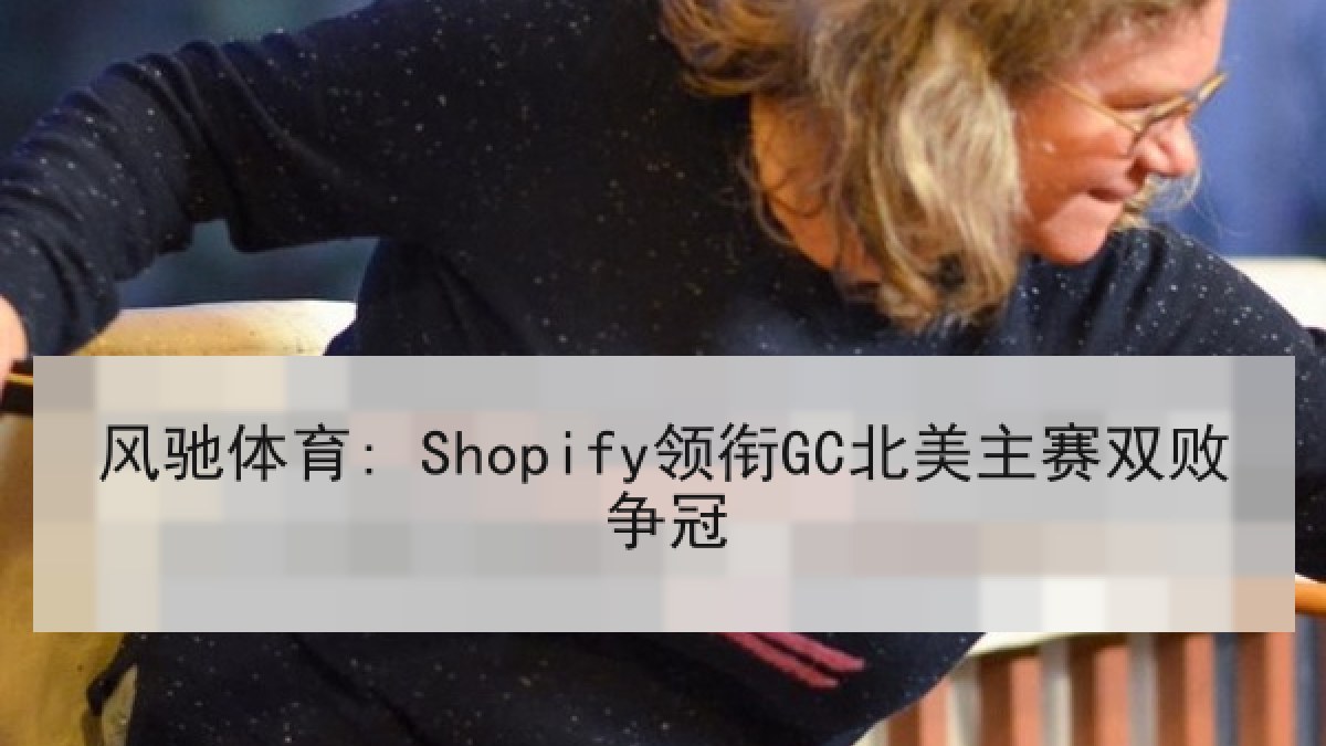 风驰体育: Shopify领衔GC北美主赛双败争冠 风驰体育: Shopify领衔GC北美主赛双败争冠