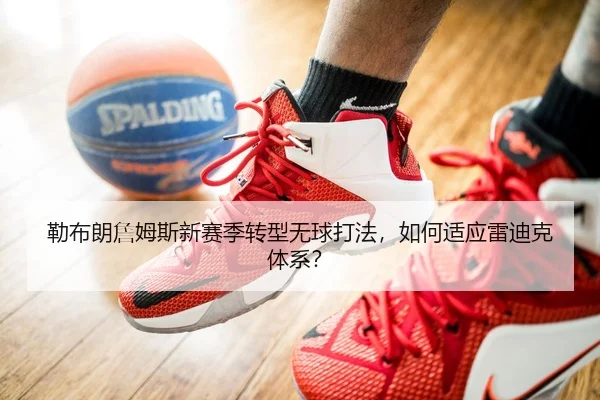勒布朗詹姆斯新赛季转型无球打法，如何适应雷迪克体系？