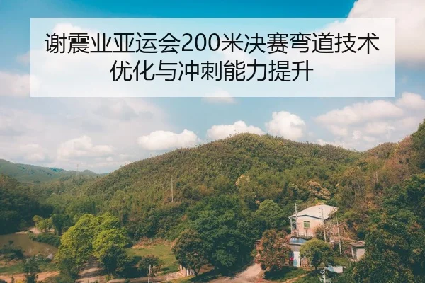 谢震业亚运会200米决赛弯道技术优化与冲刺能力提升