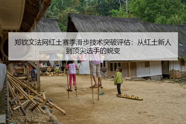 郑钦文法网红土赛季滑步技术突破评估：从红土新人到顶尖选手的蜕变