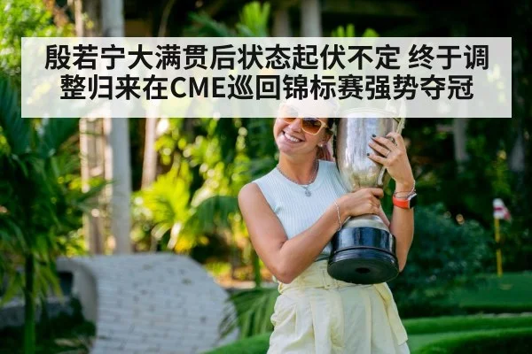 殷若宁大满贯后状态起伏不定 终于调整归来在CME巡回锦标赛强势夺冠