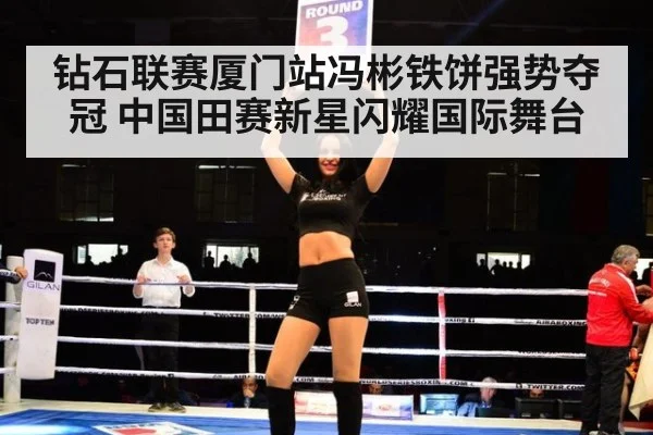 钻石联赛厦门站冯彬铁饼强势夺冠 中国田赛新星闪耀国际舞台