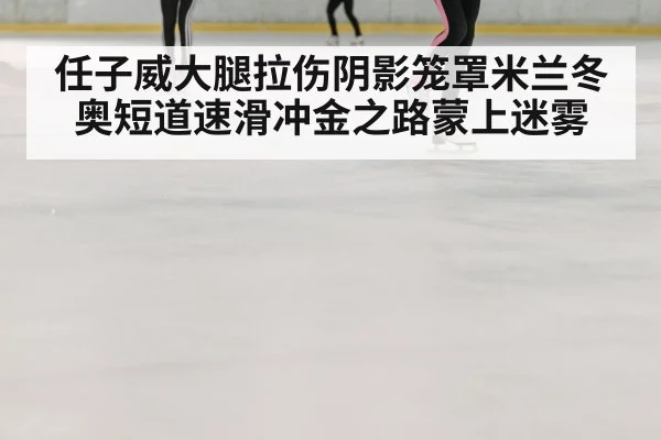 任子威大腿拉伤阴影笼罩米兰冬奥短道速滑冲金之路蒙上迷雾