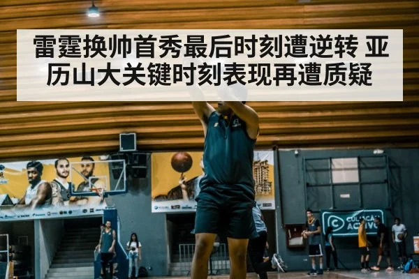 雷霆换帅首秀最后时刻遭逆转 亚历山大关键时刻表现再遭质疑