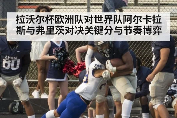 拉沃尔杯欧洲队对世界队阿尔卡拉斯与弗里茨对决关键分与节奏博弈