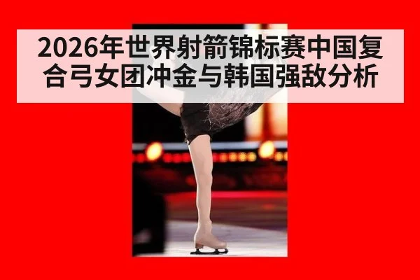 2026年世界射箭锦标赛中国复合弓女团冲金与韩国强敌分析